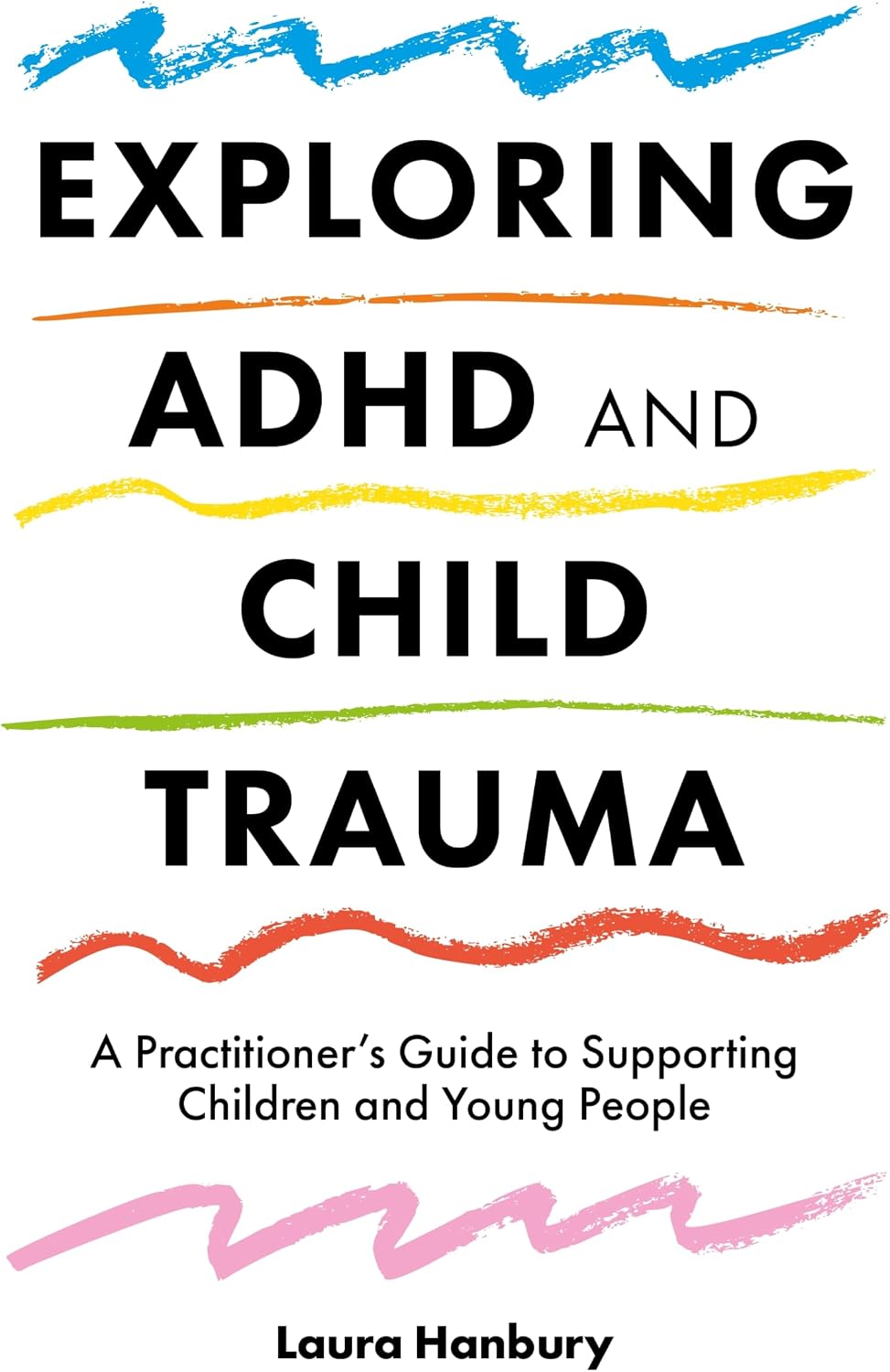 Exploring ADHD and Child Trauma: A Practitioner’s Guide to Supporting Children and Young People by Laura Hanbury