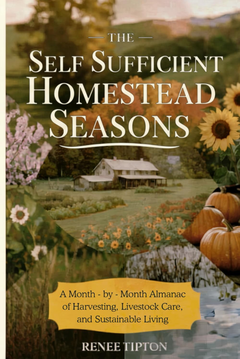 The Self Sufficient Homestead Seasons: A Month-by-Month Almanac of Harvesting, Livestock Care, and Sustainable Living by Renee Tipton