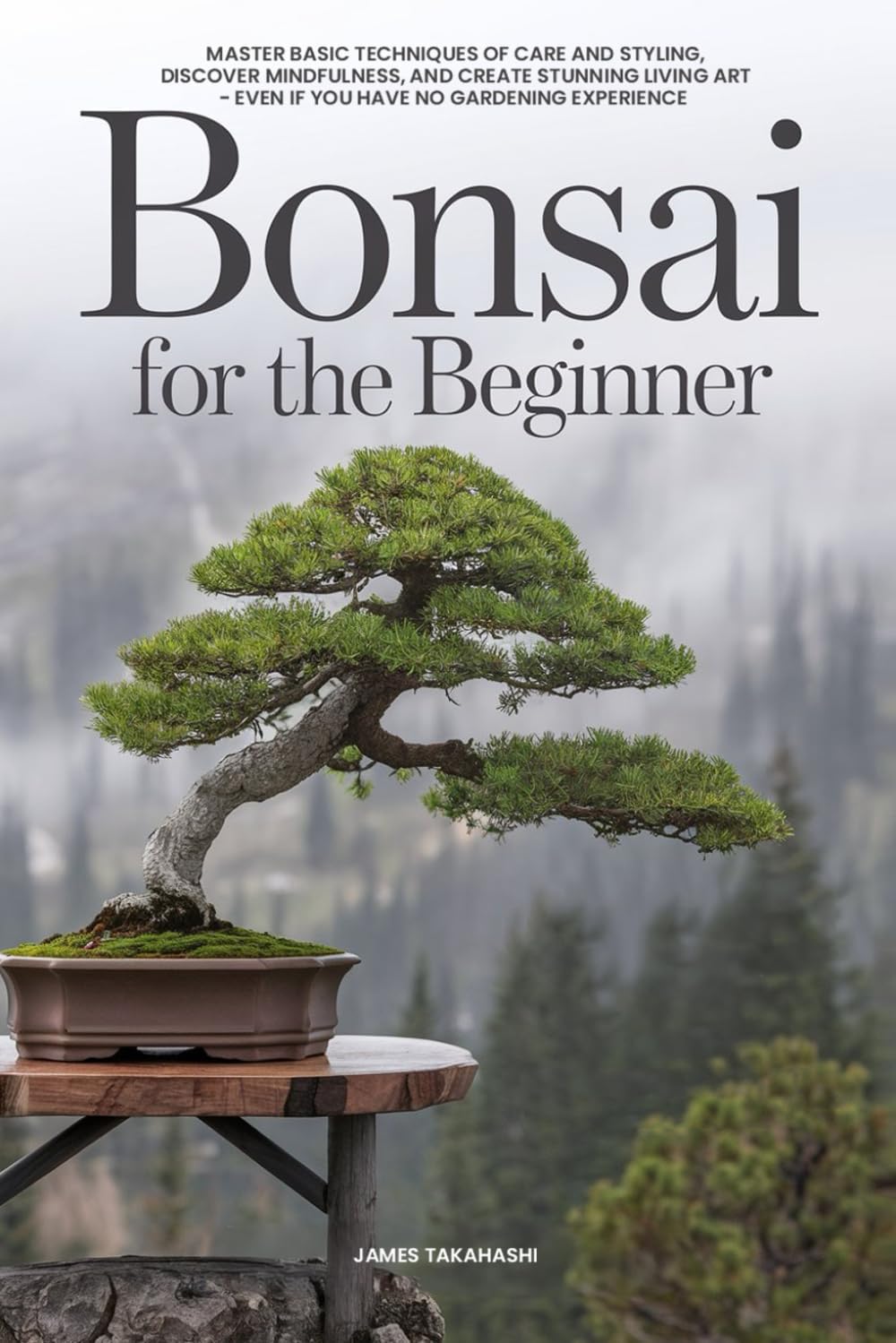 Bonsai for the Beginner: Master Basic Techniques of Care and Styling, Discover Mindfulness, and Create Stunning Living Art - Even If You Have No Gardening Experience by James Takahashi