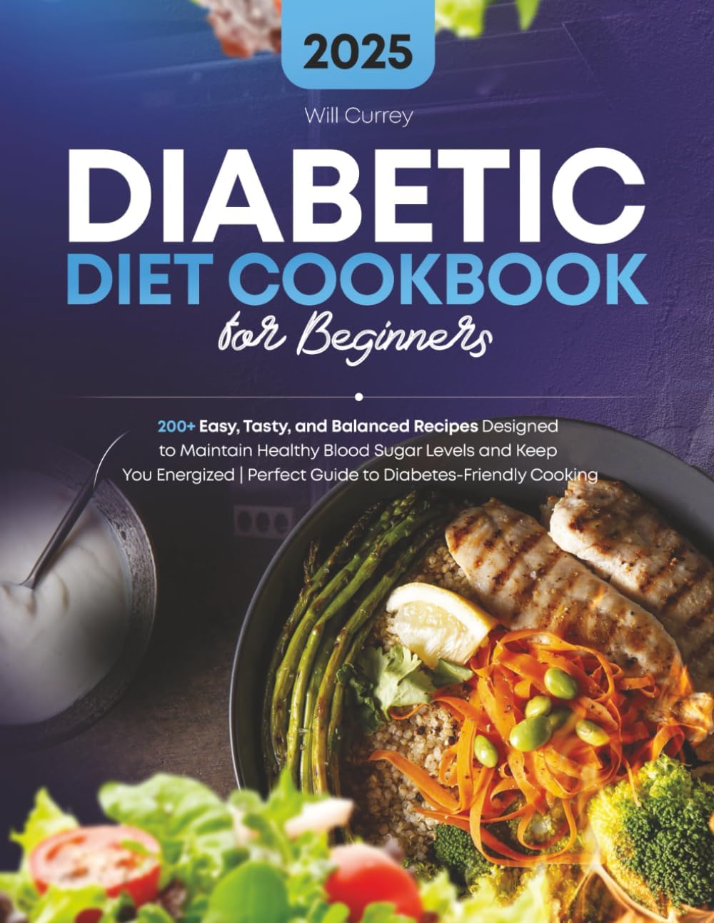 Diabetic Diet Cookbook for Beginners: 200+ Easy, Tasty, and Balanced Recipes Designed to Maintain Healthy Blood Sugar Levels and Keep You Energized | Perfect Guide to Diabetes- Friendly Cooking by Will Currey