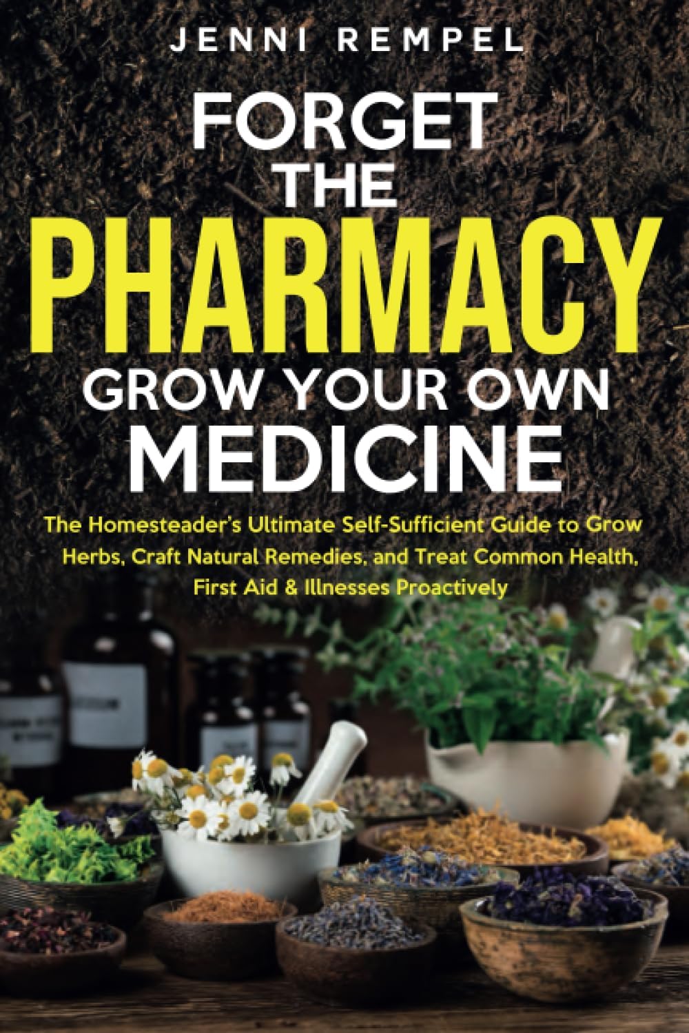 Forget The Pharmacy - Grow Your Own Medicine: The Homesteader's Ultimate Self-Sufficient Guide to Grow Herbs, Craft Natural Remedies, and Treat Common Health, First Aid & Illnesses Proactively by Jenni Rempel