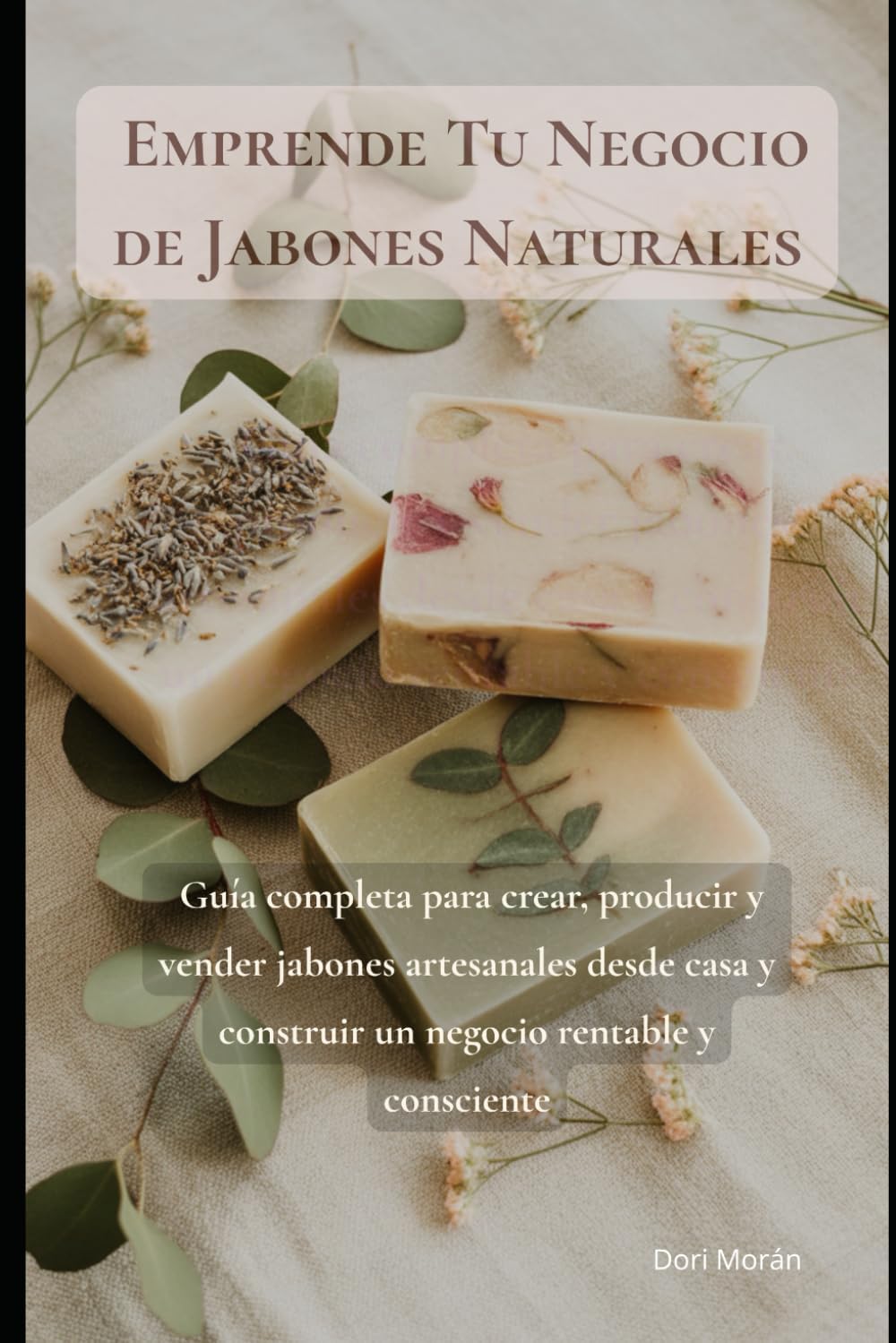 Emprende Tu Negocio de Jabones Naturales: Guía completa para crear, producir y vender jabones artesanales desde casa y construir un negocio rentable y consciente by Dori Morán
