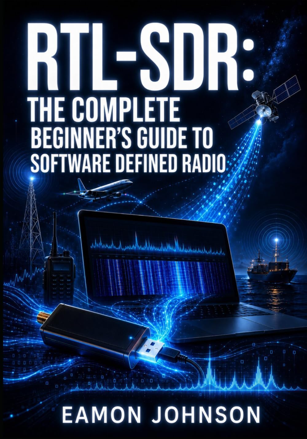 RTL-SDR: THE COMPLETE BEGINNER’S GUIDE TO SOFTWARE DEFINED RADIO: Set Up Dongles, Install Drivers, Scan Frequencies, and Explore Weather Satellites, AIS, and Amateur Radio by EAMON JOHNSON