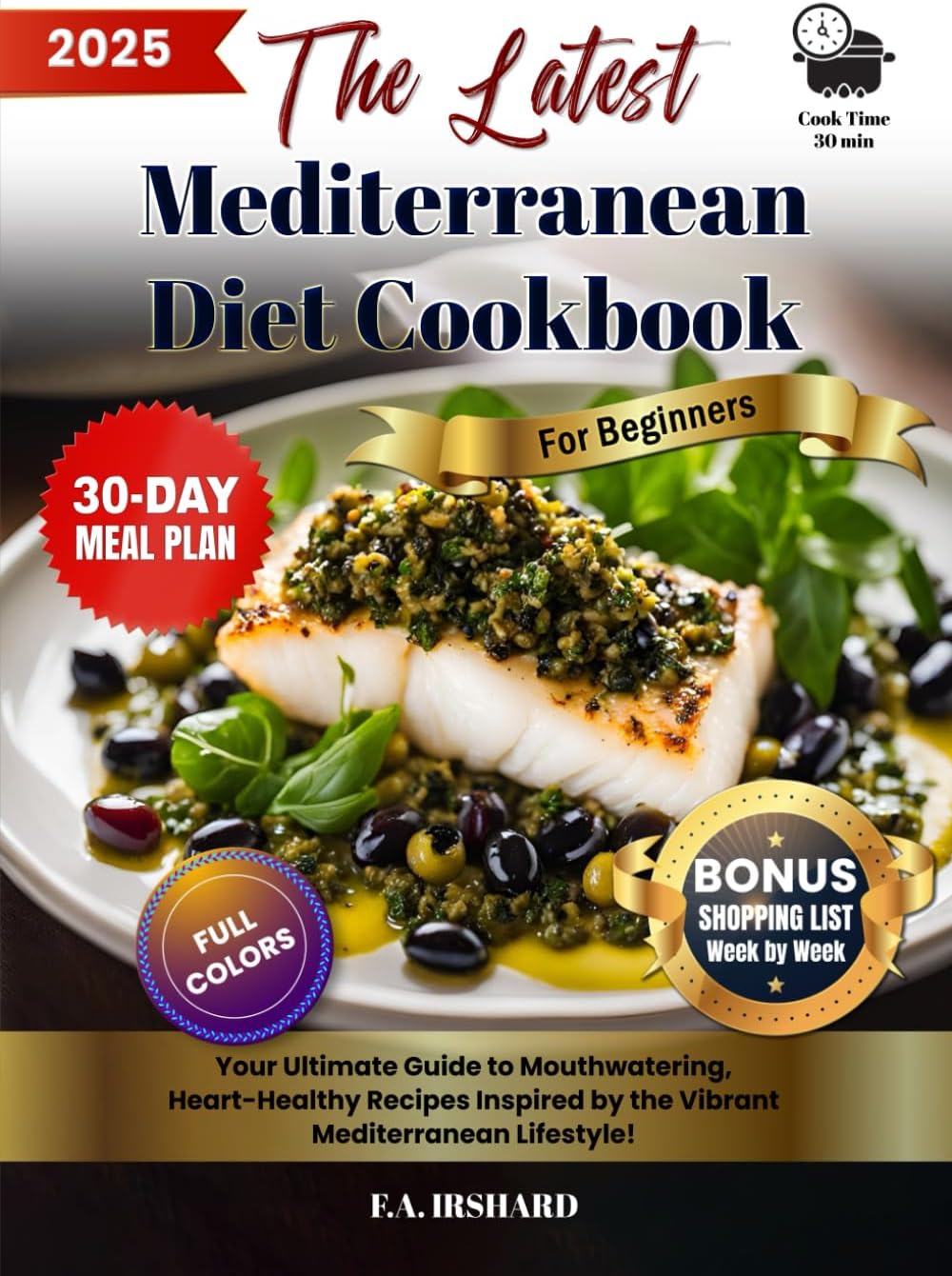 The Latest Mediterranean Diet Cookbook For Beginners: Simple & Science-Backed, Heart-Healthy Recipes – Lose Weight & Boost Energy (Bonus: 30-Day Meal Plan Included!) by F.A. Irshard