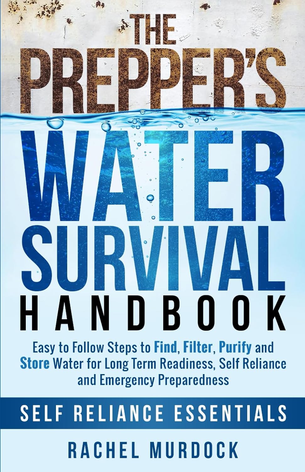 The Prepper's Water Survival Handbook: Easy to Follow Steps to Find, Filter, Purify and Store Water for Long Term Readiness, Self Reliance and Emergency Preparedness (Self Reliance Essentials) by Rachel Murdock