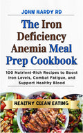 The Iron Deficiency Anemia Meal Prep Cookbook: 100 Nutrient-Rich Recipes to Boost Iron Levels, Combat Fatigue, and Support Healthy Blood by JOHN HARDY RD