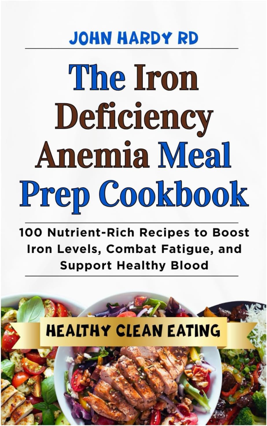 The Iron Deficiency Anemia Meal Prep Cookbook: 100 Nutrient-Rich Recipes to Boost Iron Levels, Combat Fatigue, and Support Healthy Blood by JOHN HARDY RD