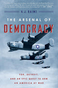 The Arsenal of Democracy: FDR, Detroit, and an Epic Quest to Arm an America at War by A. J. Baime