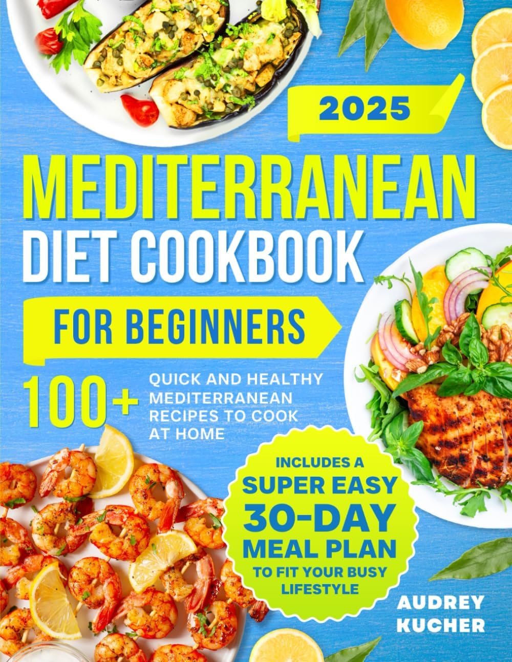 Mediterranean Diet Cookbook for Beginners: 100+ Quick and Healthy Mediterranean Recipes to Cook at Home | Includes a Super Easy 30-Day Meal Plan to Fit Your Busy Lifestyle by Audrey Kucher