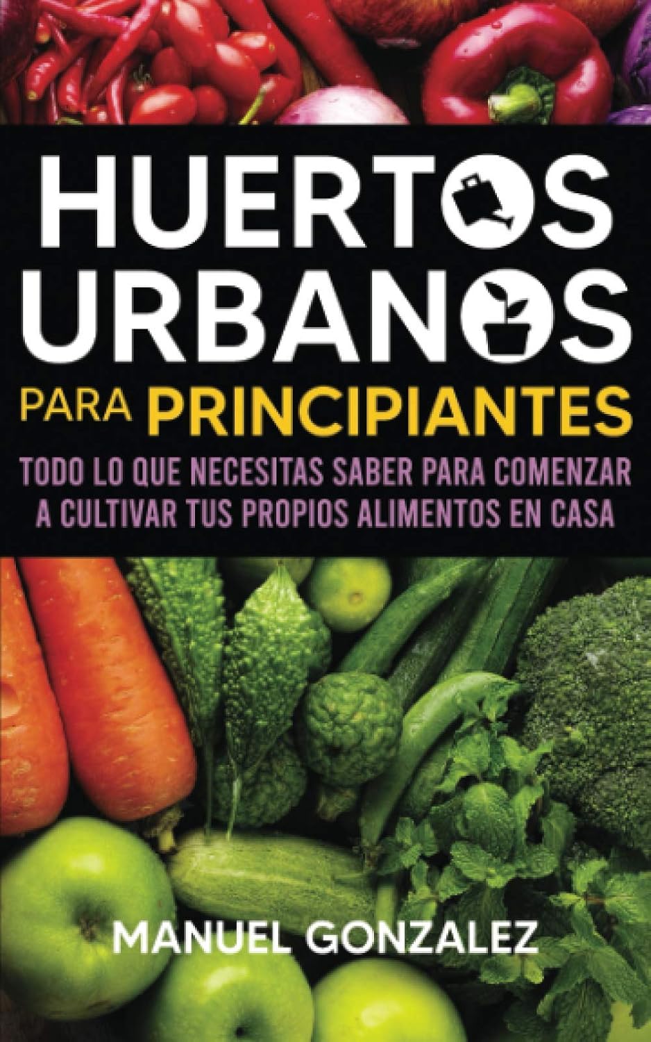 Huertos urbanos para principiantes: Todo lo que necesitas saber para comenzar a cultivar tus propios alimentos en casa (Spanish Edition) by Manuel Gonzalez