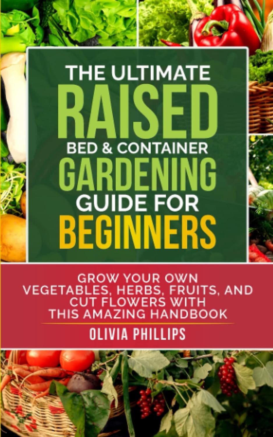 The Ultimate Raised Bed & Container Gardening Guide For Beginners: Grow Your Own Vegetables, Herbs, Fruits, and Cut Flowers with this Amazing Handbook ... Family, Fertility, and Maternal Wellness) by Olivia Phillips