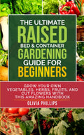 The Ultimate Raised Bed & Container Gardening Guide For Beginners: Grow Your Own Vegetables, Herbs, Fruits, and Cut Flowers with this Amazing Handbook ... Family, Fertility, and Maternal Wellness) by Olivia Phillips