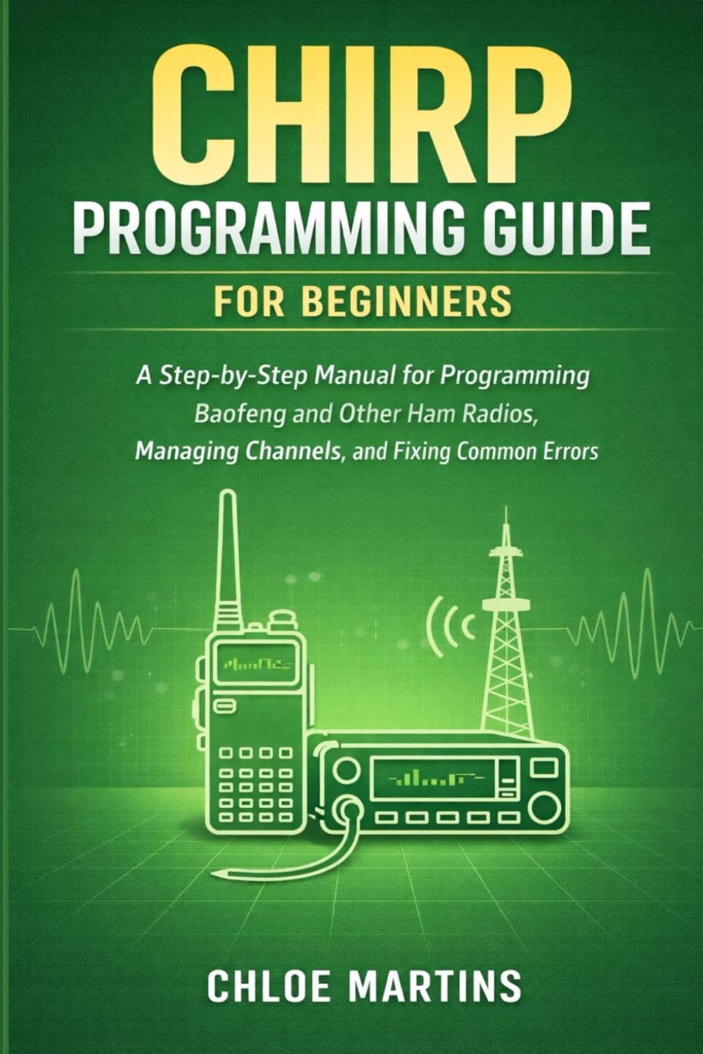 CHIRP Programming Guide for Beginners: A Step-by-Step Manual for Programming Baofeng and Other Ham Radios, Managing Channels, and Fixing Common Errors by Chloe Martins