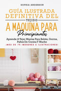 GUÍA ILUSTRADA DEFINITIVA DEL TEJIDO A MÁQUINA PARA PRINCIPIANTES: Aprende A Tejer Mantas Para Bebés, Gorros, Paños De Cocina Y Mucho by Sophia Anderson