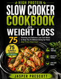 HIGH PROTEIN SLOW COOKER COOKBOOK FOR WEIGHT LOSS: Slimming and Delicious Low-Carb Meals to Keep You Fit Without Giving Up Flavor by Jasper Prescott