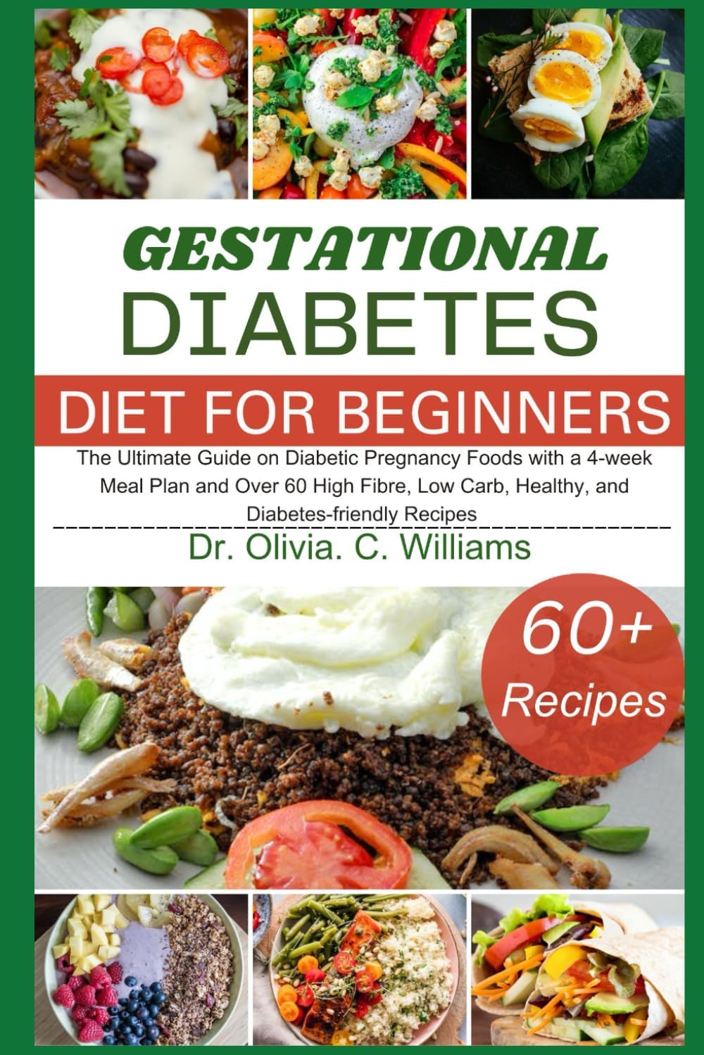 The Gestational Diabetes Cookbook for Beginners: The Ultimate Guide on Diabetic Pregnancy Foods with a 4-week Meal Plan and Over 60 High Fibre, Low Carb, Healthy, and Diabetes-friendly Recipes by Olivia C Williams