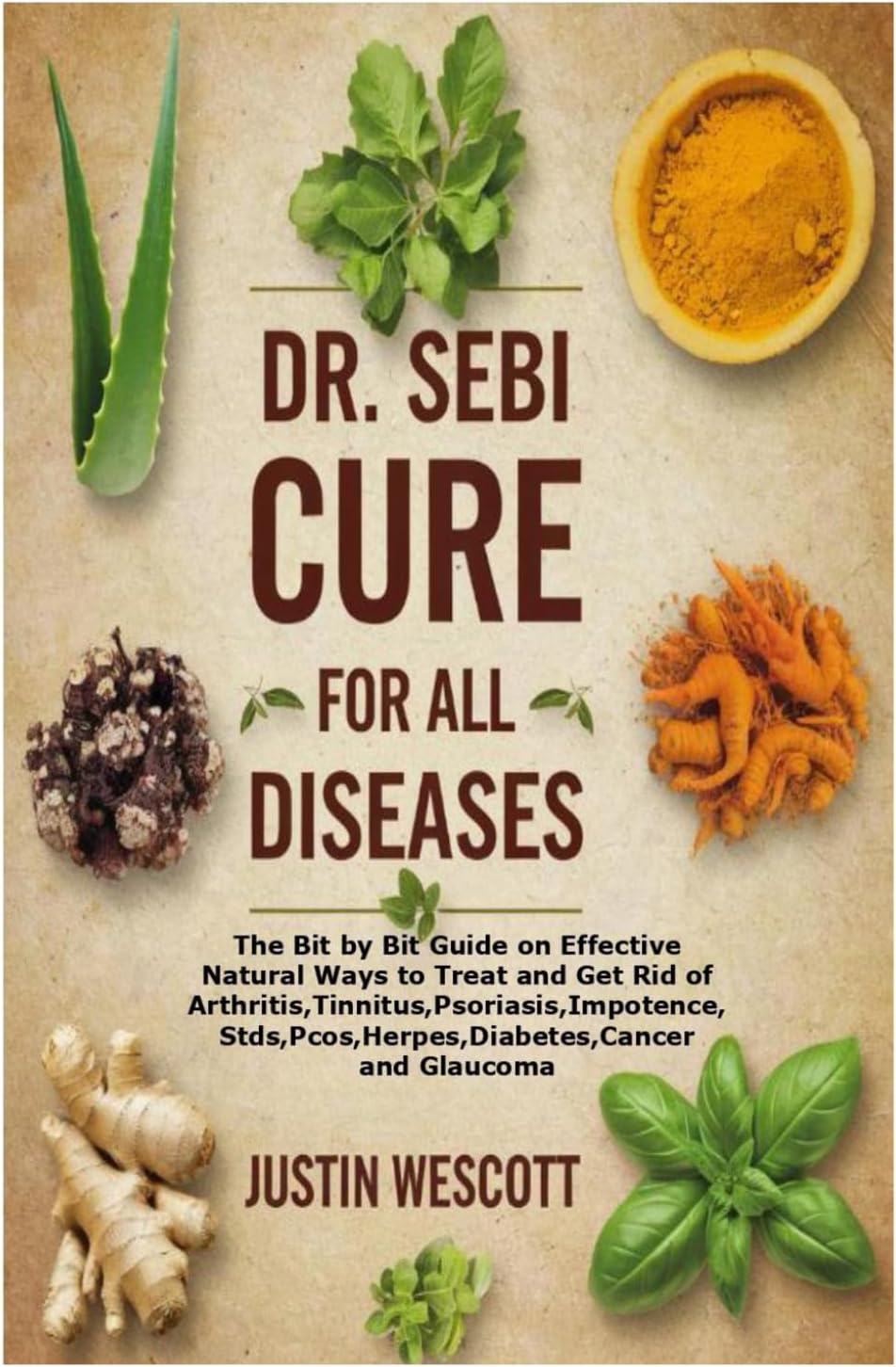 DR. SEBI CURE FOR ALL DISEASES: The Bit by Bit Guide on Effective Natural Ways to Treat and Get Rid of Arthritis,Tinnitus,Psoriasis,Impotence,Stds,Pcos,Herpes,Diabetes,Cancer and Glaucoma by Justin Wescott