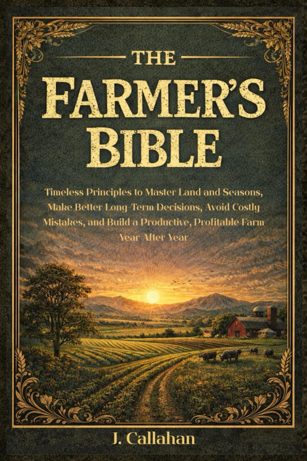 The Farmer's Bible: Timeless Principles to Master Land and Seasons, Make Better Long-Term Decisions, Avoid Costly Mistakes, and Build a Productive, Profitable Farm Year after Year by Jeremy Callahan