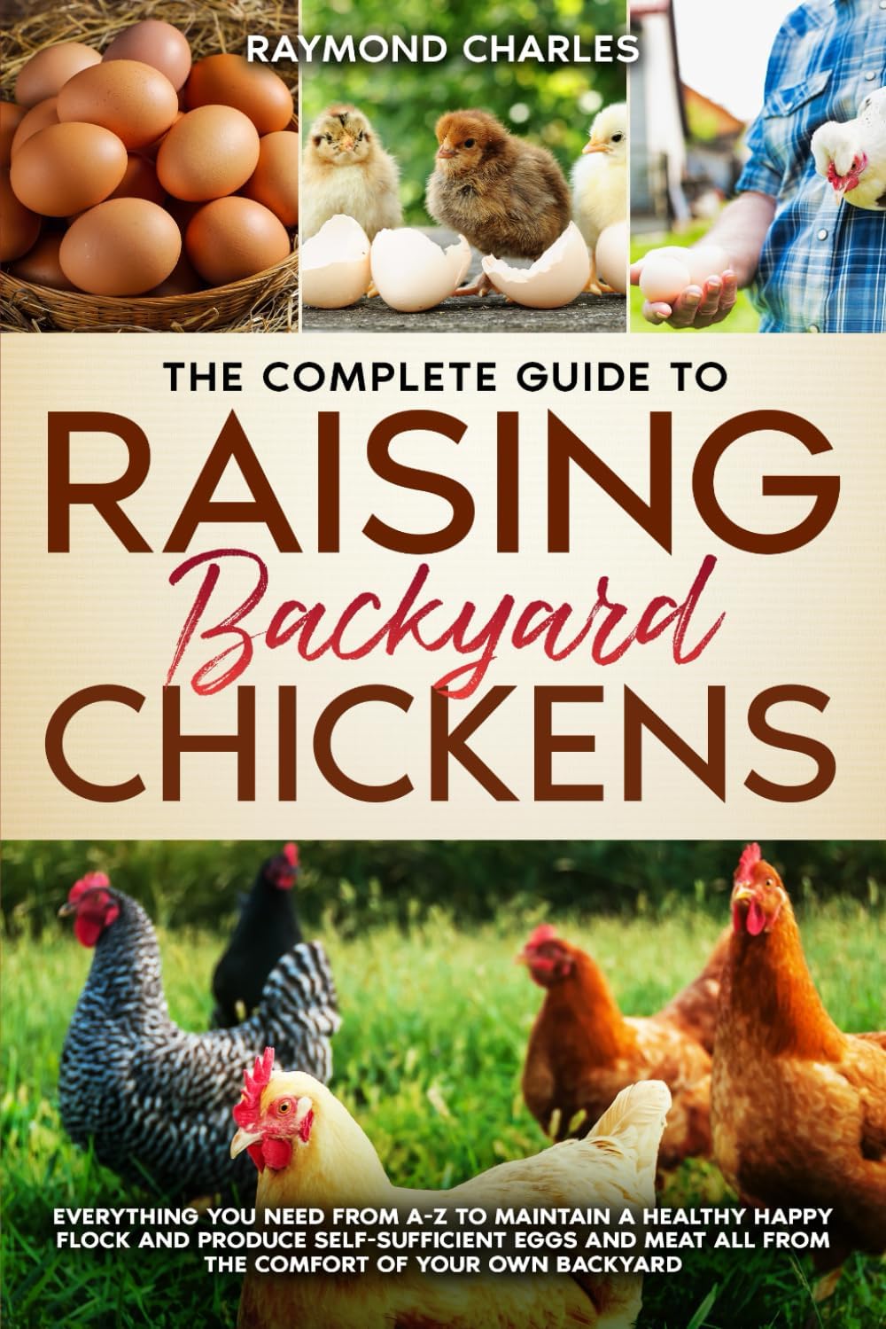 The Complete Guide to Raising backyard Chickens: Everything You Need from A-Z to Maintain a Healthy Happy Flock and Produce Self-sufficient Eggs and Meat All from the Comfort of Your Own Backyard by Raymond Charles