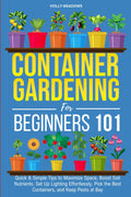 Container Gardening for Beginners 101: Quick & Simple Tips to Maximize Space, Boost Soil Nutrients, Set Up Lighting Effortlessly, Pick the Best Containers, and Keep Pests At Bay by Holly Meadows