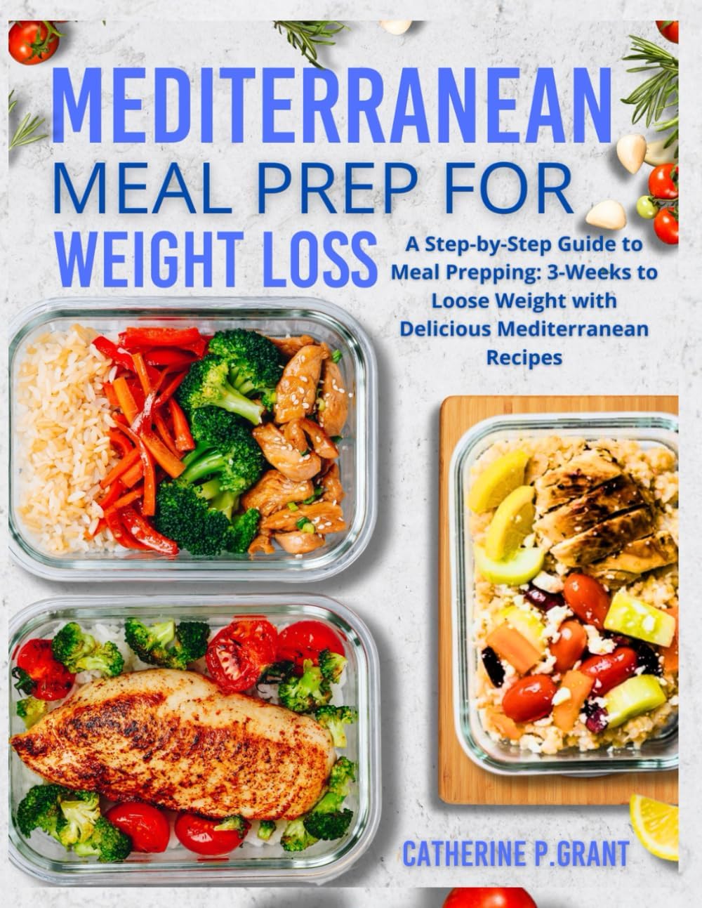 Mediterranean Meal prep For Weight Loss: A Step-By-Step Guide To Meal Prepping : 3-weeks To Loose Weight With Delicious Mediterranean Recipes by CATHERINE P. GRANT