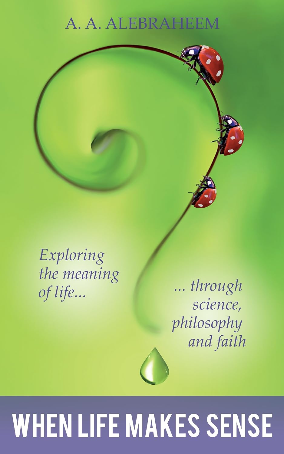 When Life Makes Sense: Exploring the meaning of life through science, philosophy and faith by A. A. ALEBRAHEEM