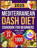 MEDITERRANEAN DASH DIET COOKBOOK FOR BEGINNERS: Nourishing, Beginner-Friendly Dishes to Support Wellness and Weight Loss by Michael S. Franco
