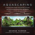 Aquascaping: A Step-by-Step Guide to Planting, Styling, and Maintaining Beautiful Aquariums by George Farmer
