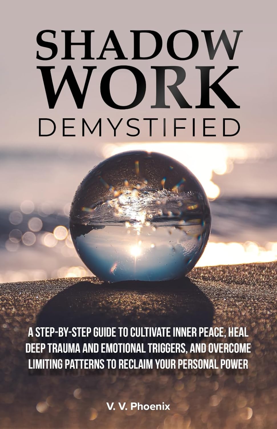 Shadow Work Demystified: A Step-by-Step Guide to Cultivate Inner Peace, Heal Deep Trauma and Emotional Triggers, and Overcome Limiting Patterns to Reclaim Your Personal Power by V. V. Phoenix
