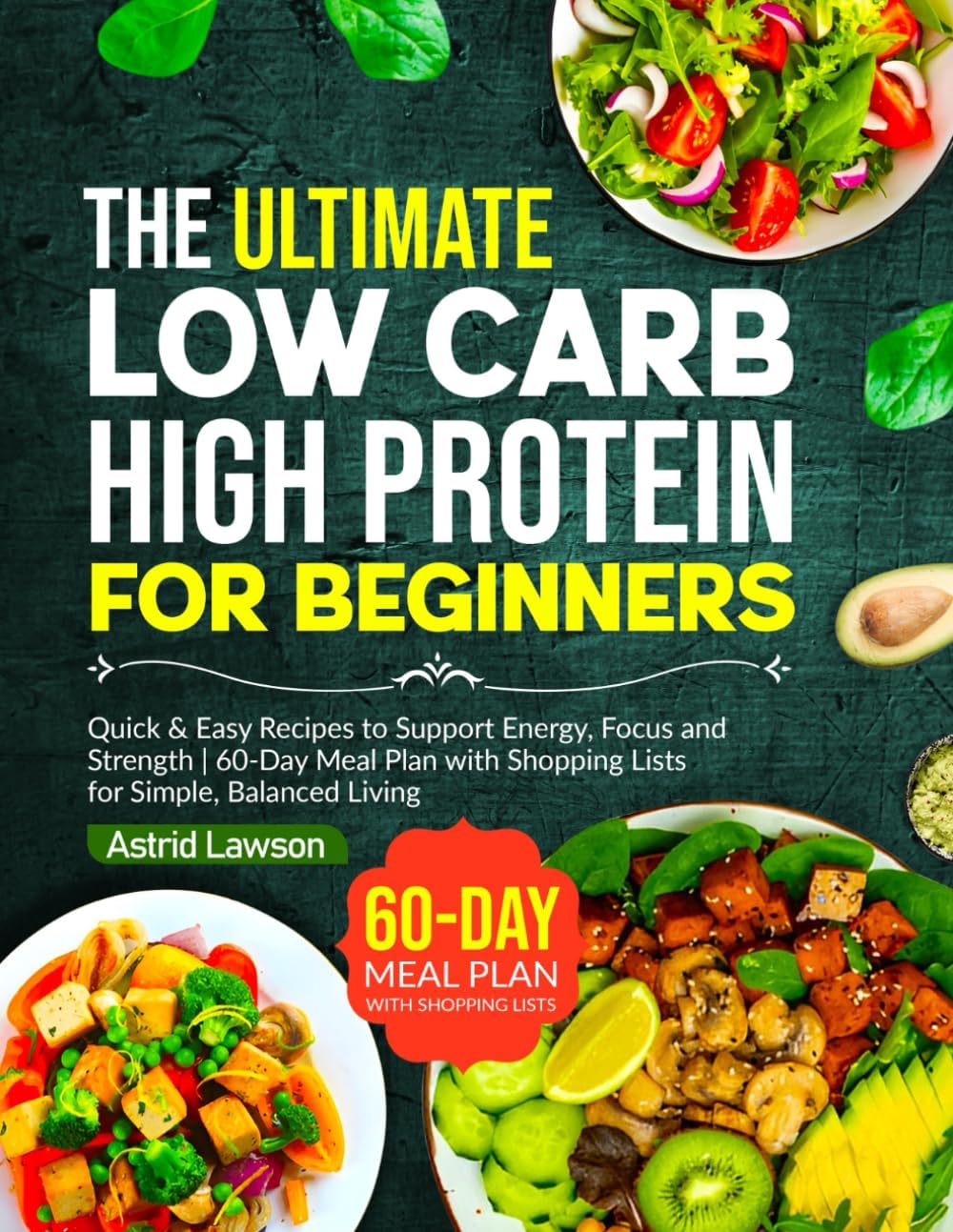 The Ultimate Low Carb High Protein Cookbook for Beginners: Quick & Easy Recipes to Support Energy, Focus and Strength | 60-Day Meal Plan with Shopping Lists for Simple, Balanced Living by Astrid Lawson