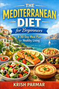 The Mediterranean Diet for Beginners: A 30-Day Meal Plan for Healthy Living by KRISH PARMAR