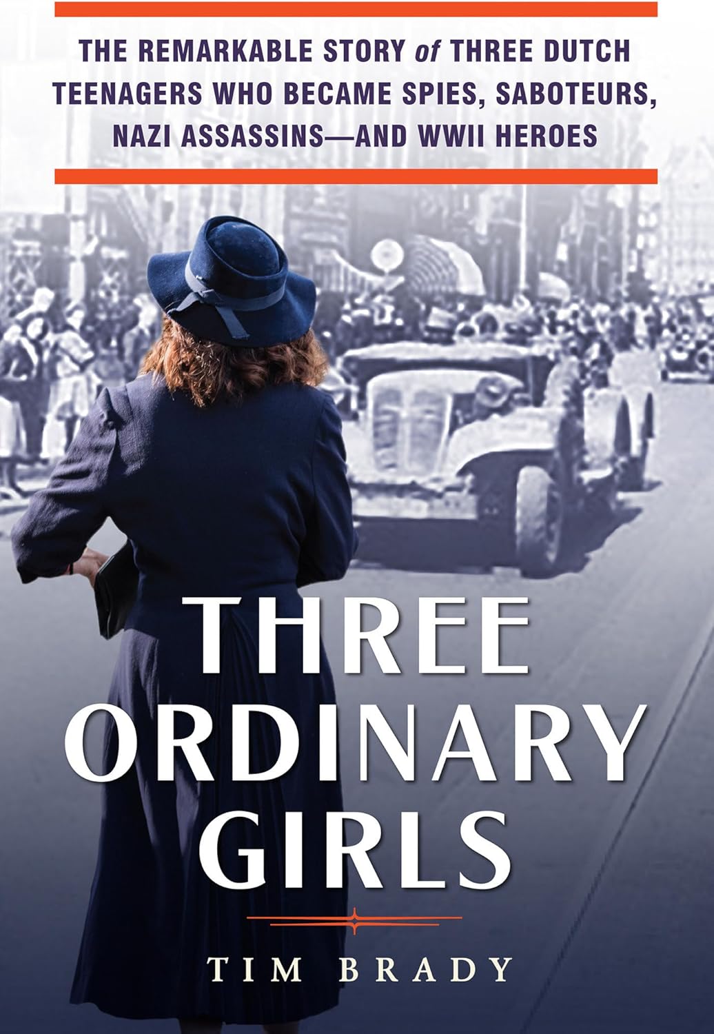 Three Ordinary Girls: The Remarkable Story of Three Dutch Teenagers Who Became Spies, Saboteurs, Nazi Assassins--and WWII Heroes by Tim Brady