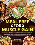 Meal Prep for Muscle Gain: Fuel Your Workouts with Protein-Packed Meals, Featuring Over 200 Muscle-Building Recipes by Morgan Wills