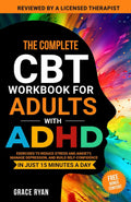 The Complete CBT Workbook for Adults with ADHD: Exercises to Reduce Stress and Anxiety, Manage Depression, and Build Self-Confidence in Just 15 Minutes a Day by Grace Ryan