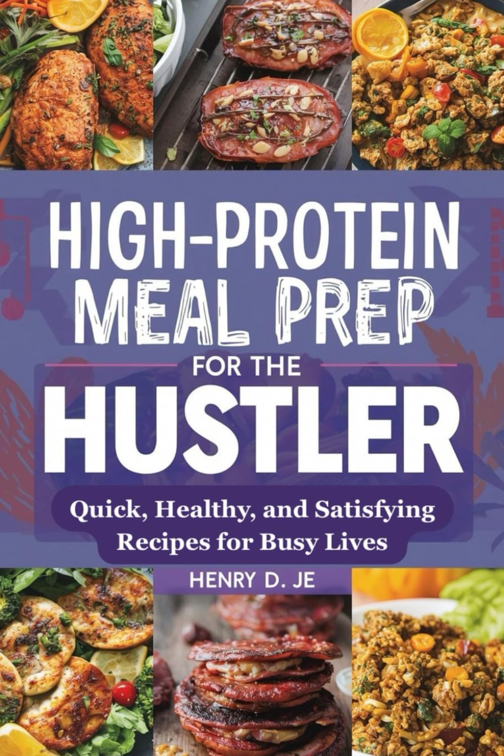 High-Protein Meal Prep for the Hustler: Quick, Healthy, and Satisfying Recipes for Busy Lives by HENRY D. JE