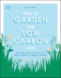 How to Garden the Low Carbon Way: The Steps You Can Take to Help Combat Climate Change by Sally Nex