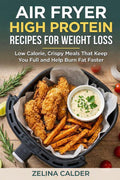 AIR FRYER HIGH PROTEIN RECIPES FOR WEIGHT LOSS: Low Calorie, Crispy Meals That Keep You Full and Help Burn Fat Faster by Zelina Calder
