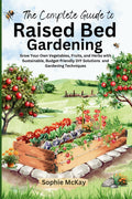 The Complete Guide to Raised Bed Gardening: Maximize Your Harvest with Less Effort! Grow Your Own Vegetables, Fruits, and Herbs with Sustainable, ... McKay's Easy and Effective Gardening Series) by Sophie McKay