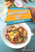 Mediterranean Diet for Beginners - The Complete Guide to Get Started: Easy and Healthy Mediterranean Diet Cookbook for Weight Loss by MikeSmith