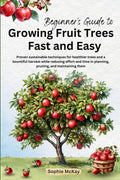 Beginner's Guide to Growing Fruit Trees Fast and Easy: Proven sustainable techniques for healthier trees and a bountiful harvest while reducing effort ... McKay's Easy and Effective Gardening Series) by Sophie McKay