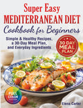 Super Easy Mediterranean Diet Cookbook for Beginners: Simple, Healthy Recipes with a 30-Day Meal Plan and Everyday Ingredients by Elena Carter