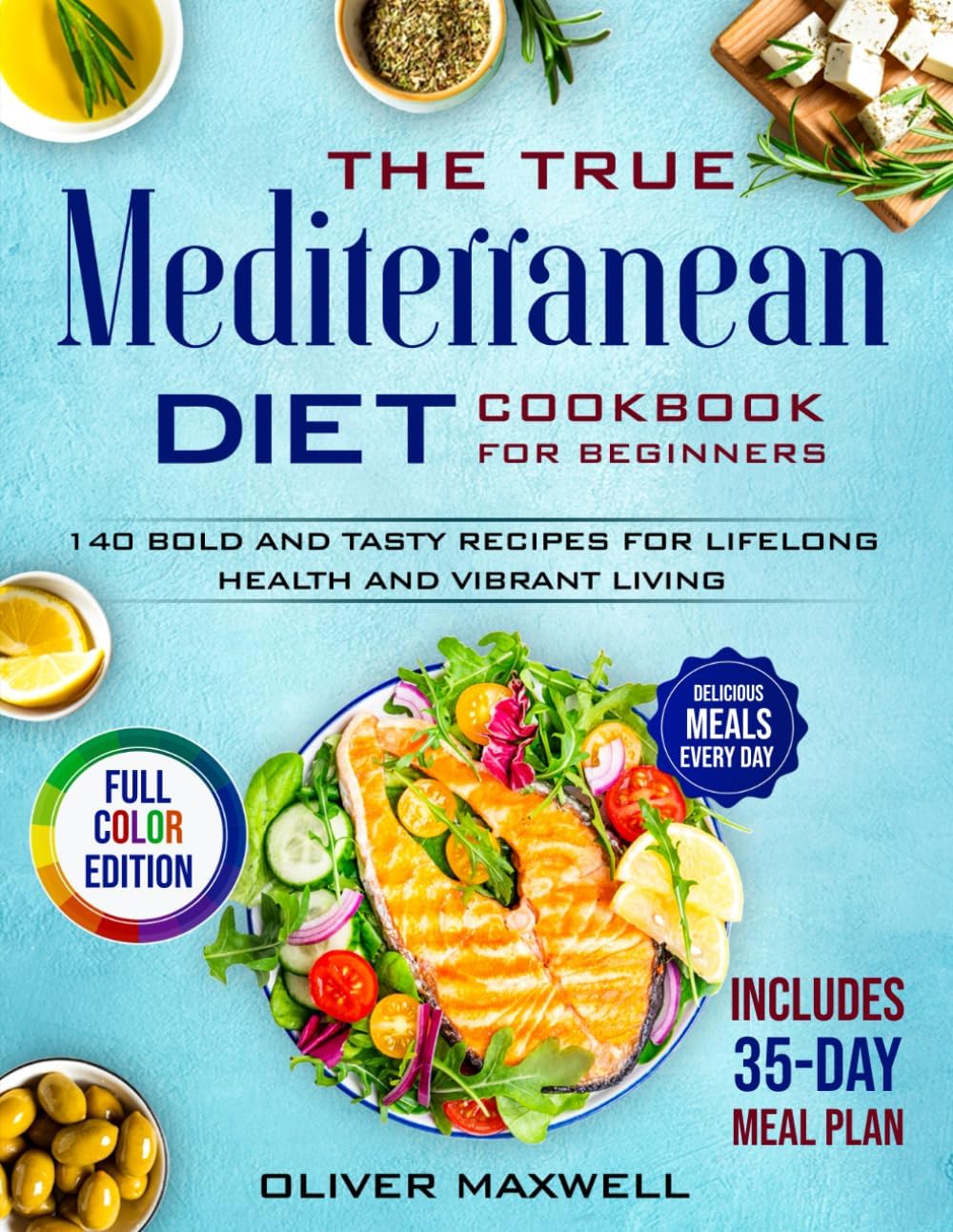 The True Mediterranean Diet Cookbook for Beginners: 140 Bold and Tasty Recipes for Lifelong Health and Vibrant Living (Includes 35-Day Meal Plan for Easy, Delicious Meals Every Day) by Oliver Maxwell