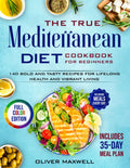 The True Mediterranean Diet Cookbook for Beginners: 140 Bold and Tasty Recipes for Lifelong Health and Vibrant Living (Includes 35-Day Meal Plan for Easy, Delicious Meals Every Day) by Oliver Maxwell