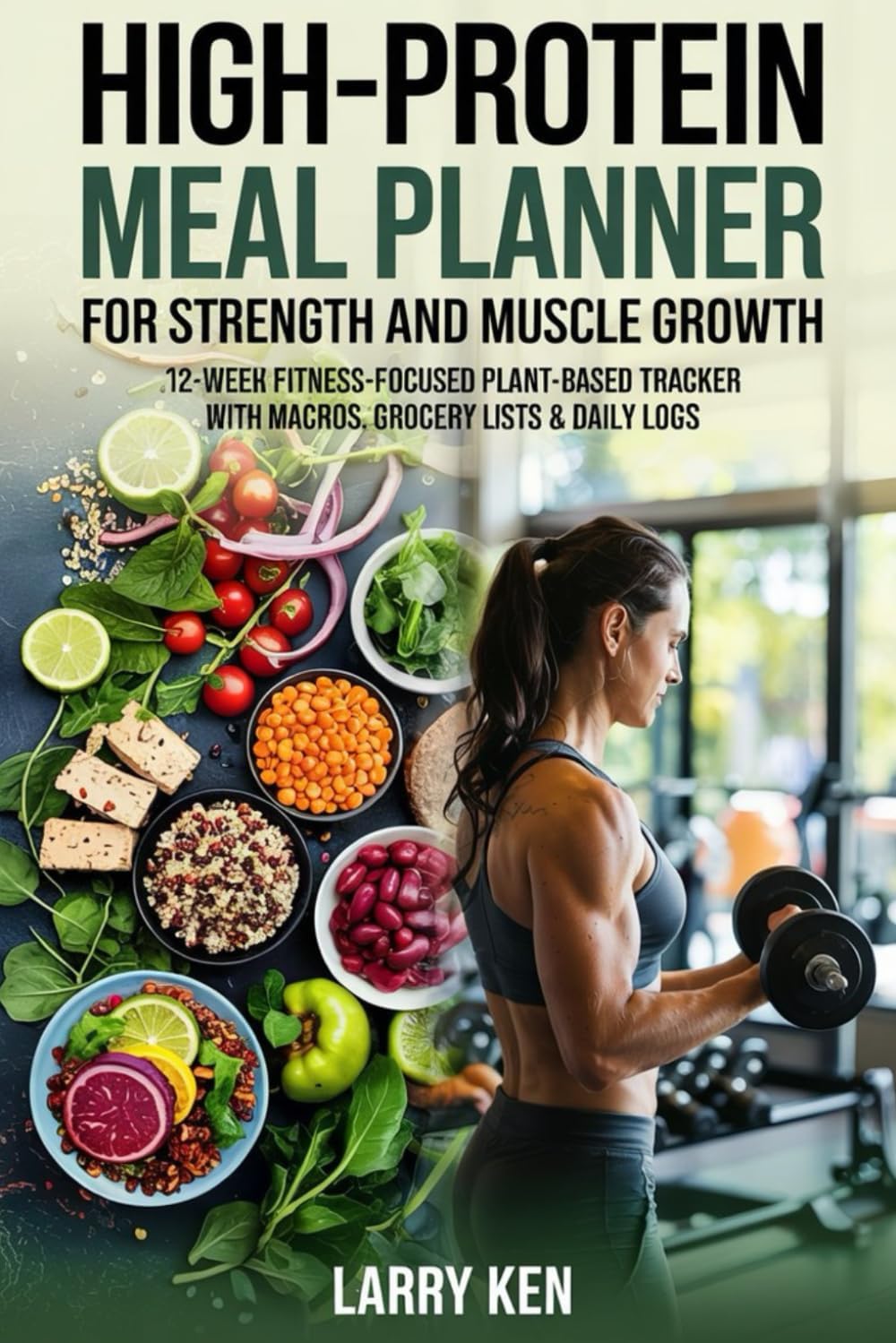 HIGH PROTEIN VEGAN MEAL PLANNER FOR STRENGTH AND MUSCLE GROWTH: 12-Week Fitness-Focused Plant-Based Meal Tracker with Macros, Grocery Lists & Daily Logs by Larry Ken