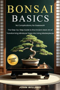 Bonsai Basics: No Complications, No Guesswork: The Step-by-Step Guide to The Ancient Asian Art of Transforming Miniature Trees into Living Masterpieces by John Willard