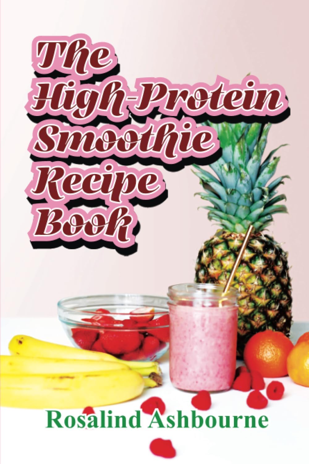 The High-Protein Smoothie Recipe Book: 30 Delicious and Nutritious Smoothies to Help You Lose Weight, Build Muscle, and Stay Healthy by Rosalind Ashbourne