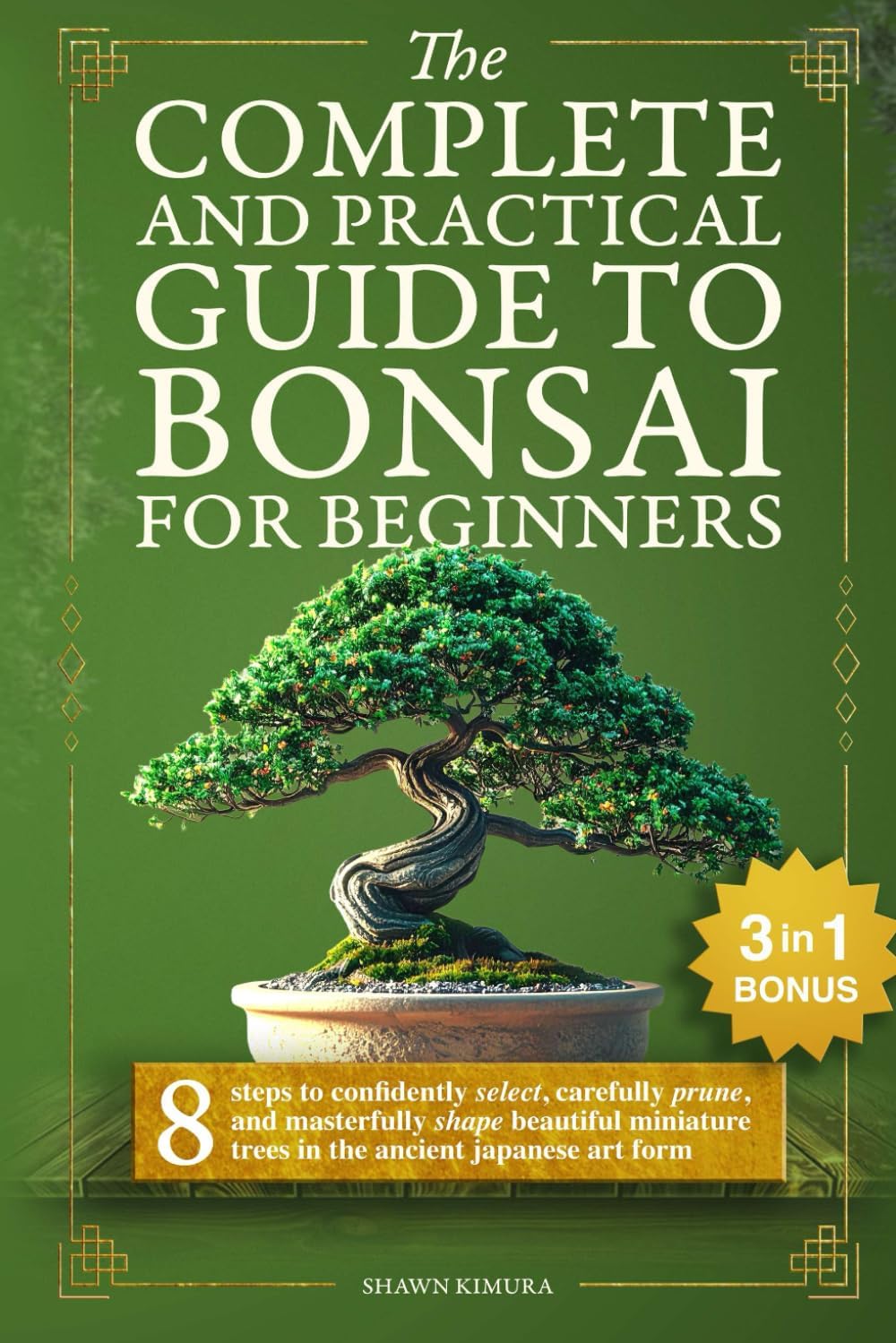 The Complete and Practical Guide to Bonsai for Beginners: 8 Steps to Confidently Select, Carefully Prune, and Masterfully Shape Beautiful Miniature Trees in the Ancient Japanese Art Form by Shawn Kimura