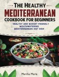 The Healthy Mediterranean Cookbook for Beginners: 100 Healthy and Budget-Friendly Mouthwatering Mediterranean Diet Dish by Martha Maria