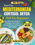 Super Easy Mediterranean Cortisol Detox Diet For Beginners: Anti-inflammatory Recipes to Help Support Stress Relief, Hormone Balance, and Promote Healthy Weight by Elaine Hayter