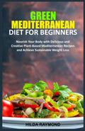 GREEN MEDITERRANEAN DIET FOR BEGINNERS: Nourish Your Body with Delicious and Creative Plant-Based Mediterranean Recipes and Achieve Sustainable Weight Loss by Hilda Raymond
